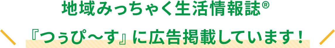 地域みっちゃく生活情報誌®『つぅぴ～す』に広告掲載しています！