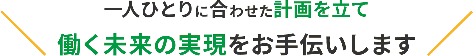 一人ひとりに合わせた計画を立て 働く未来の実現をお手伝いします